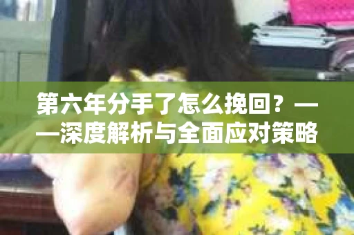 第六年分手了怎么挽回？——深度解析与全面应对策略