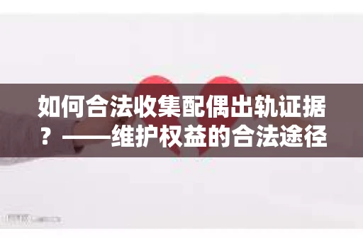 如何合法收集配偶出轨证据？——维护权益的合法途径