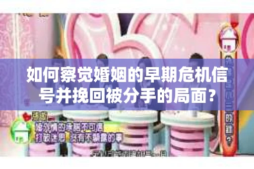 如何察觉婚姻的早期危机信号并挽回被分手的局面？