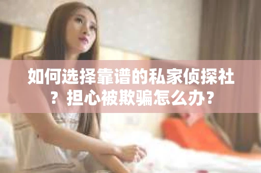 如何选择靠谱的私家侦探社？担心被欺骗怎么办？