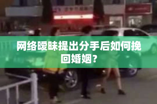 网络暧昧提出分手后如何挽回婚姻？