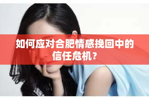 如何应对合肥情感挽回中的信任危机？