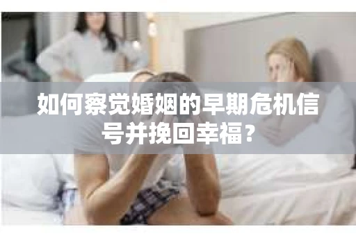 如何察觉婚姻的早期危机信号并挽回幸福？
