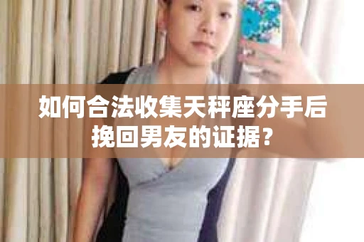如何合法收集天秤座分手后挽回男友的证据？