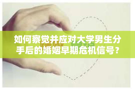如何察觉并应对大学男生分手后的婚姻早期危机信号？