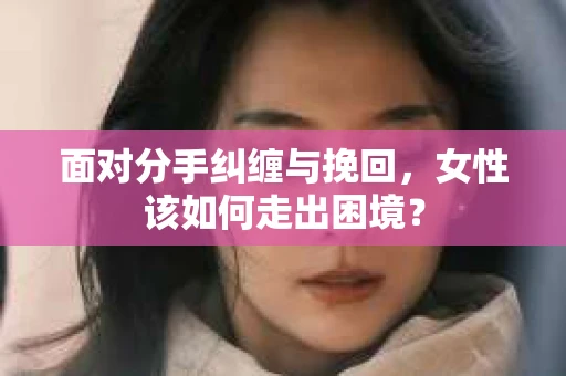 面对分手纠缠与挽回，女性该如何走出困境？