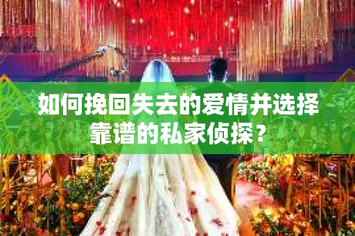 如何挽回失去的爱情并选择靠谱的私家侦探？