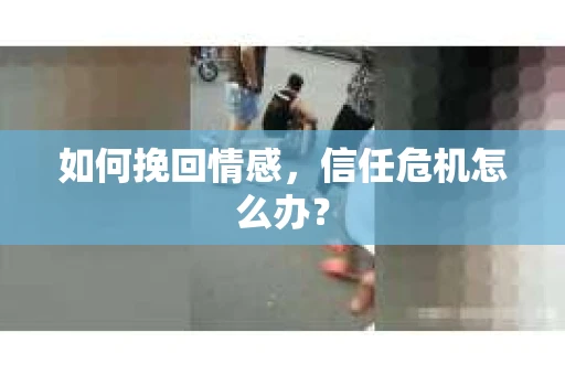 如何挽回情感，信任危机怎么办？
