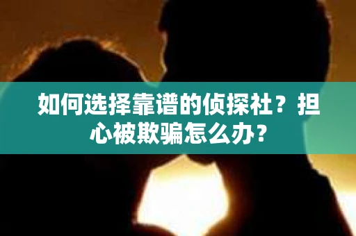 如何选择靠谱的侦探社？担心被欺骗怎么办？