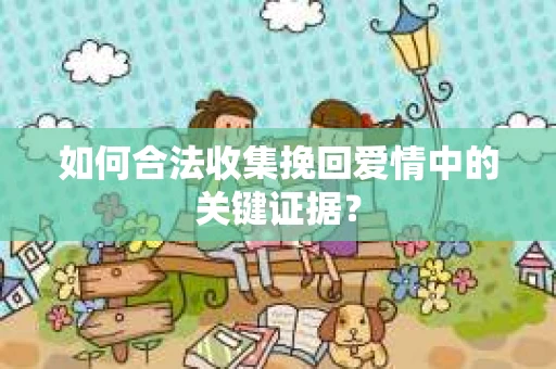 如何合法收集挽回爱情中的关键证据？