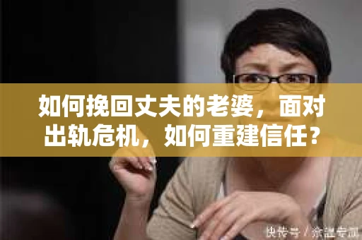 如何挽回丈夫的老婆，面对出轨危机，如何重建信任？