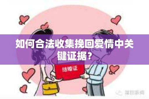 如何合法收集挽回爱情中关键证据？