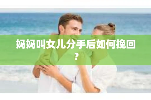妈妈叫女儿分手后如何挽回？