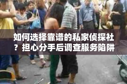 如何选择靠谱的私家侦探社？担心分手后调查服务陷阱怎么办？