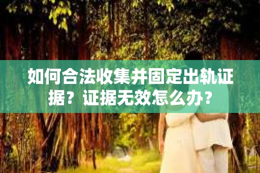 如何合法收集并固定出轨证据？证据无效怎么办？