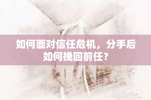 如何面对信任危机，分手后如何挽回前任？