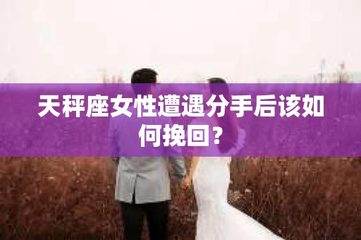 天秤座女性遭遇分手后该如何挽回？