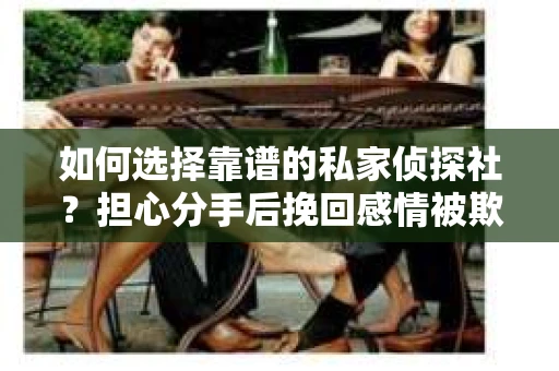 如何选择靠谱的私家侦探社？担心分手后挽回感情被欺骗怎么办？