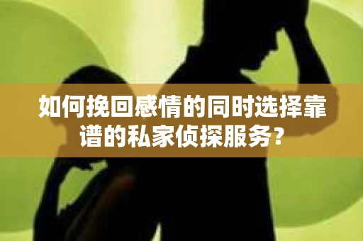 如何挽回感情的同时选择靠谱的私家侦探服务？