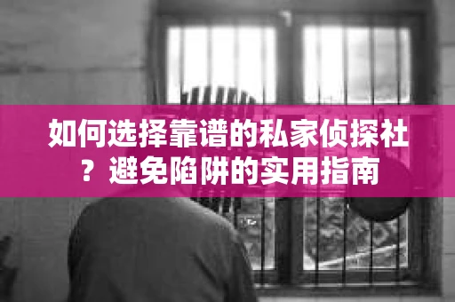 如何选择靠谱的私家侦探社？避免陷阱的实用指南