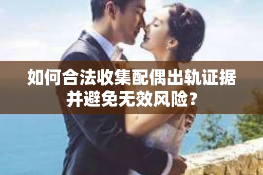 如何合法收集配偶出轨证据并避免无效风险? 如何合法收集配偶出轨证据并避免无效风险?