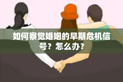 如何察觉婚姻的早期危机信号？怎么办？