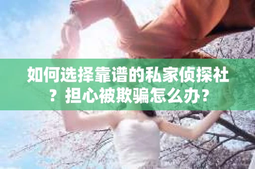 如何选择靠谱的私家侦探社？担心被欺骗怎么办？