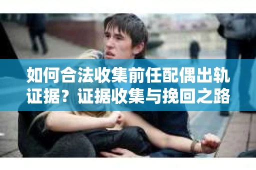 如何合法收集前任配偶出轨证据？证据收集与挽回之路怎么办？