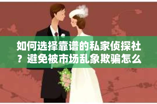 如何选择靠谱的私家侦探社？避免被市场乱象欺骗怎么办？
