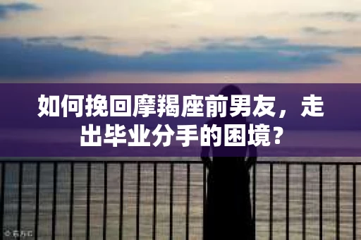 如何挽回摩羯座前男友，走出毕业分手的困境？