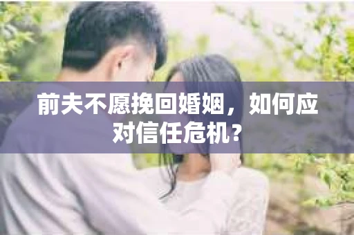 前夫不愿挽回婚姻，如何应对信任危机？