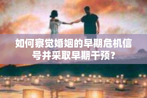 如何察觉婚姻的早期危机信号并采取早期干预？