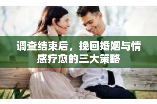 调查结束后，挽回婚姻与情感疗愈的三大策略