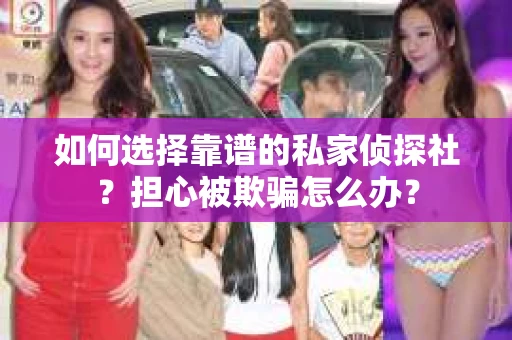 如何选择靠谱的私家侦探社？担心被欺骗怎么办？