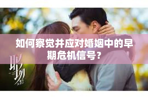 如何察觉并应对婚姻中的早期危机信号？