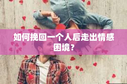 如何挽回一个人后走出情感困境？