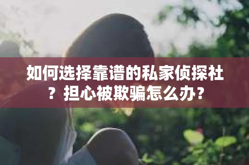 如何选择靠谱的私家侦探社？担心被欺骗怎么办？