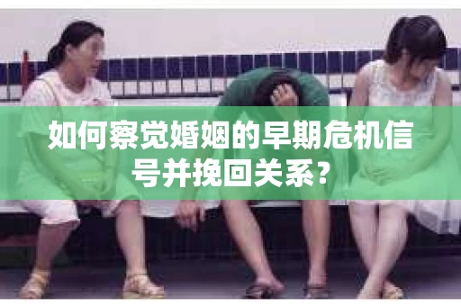 如何察觉婚姻的早期危机信号并挽回关系？