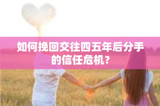 如何挽回交往四五年后分手的信任危机？