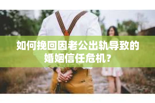 如何挽回因老公出轨导致的婚姻信任危机？
