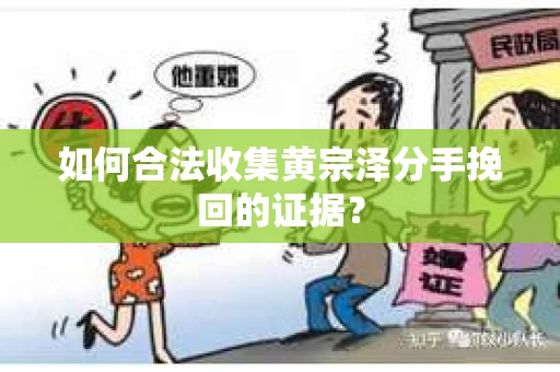 如何合法收集黄宗泽分手挽回的证据？