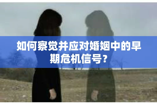 如何察觉并应对婚姻中的早期危机信号？