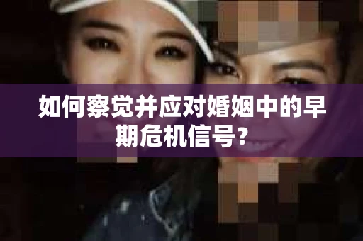 如何察觉并应对婚姻中的早期危机信号？