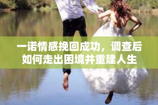 一诺情感挽回成功，调查后如何走出困境并重建人生