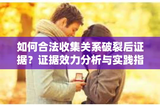 如何合法收集关系破裂后证据？证据效力分析与实践指南