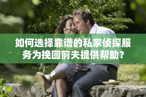 如何选择靠谱的私家侦探服务为挽回前夫提供帮助？