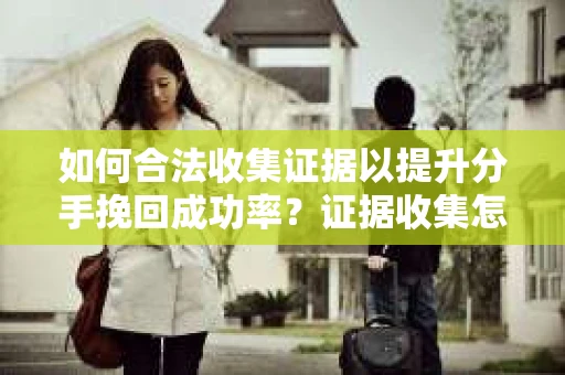 如何合法收集证据以提升分手挽回成功率？证据收集怎么办？