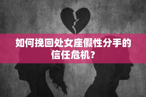 如何挽回处女座假性分手的信任危机？