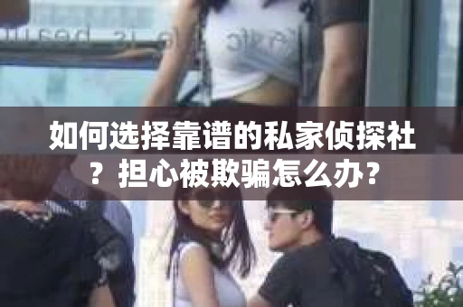 如何选择靠谱的私家侦探社？担心被欺骗怎么办？