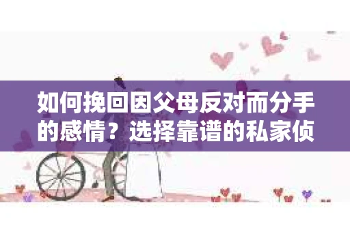 如何挽回因父母反对而分手的感情？选择靠谱的私家侦探社怎么办？